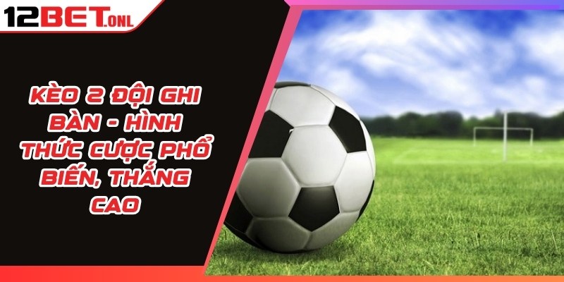 Kèo 2 Đội Ghi Bàn - Hình Thức Cược Phổ Biến, Thắng Cao 11 Kèo 2 Đội Ghi Bàn