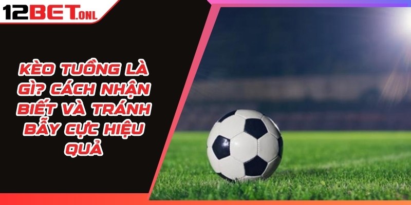 Kèo Tuồng Là Gì? Cách Nhận Biết Và Tránh Bẫy Cực Hiệu Quả 16 Kèo Tuồng Là Gì